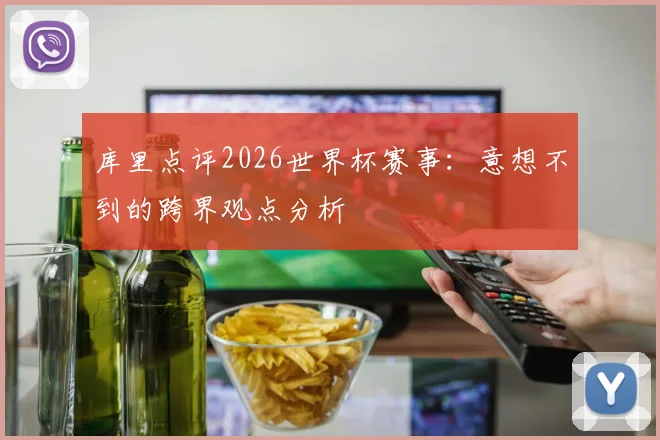 库里点评2026世界杯赛事:意想不到的跨界观点分析