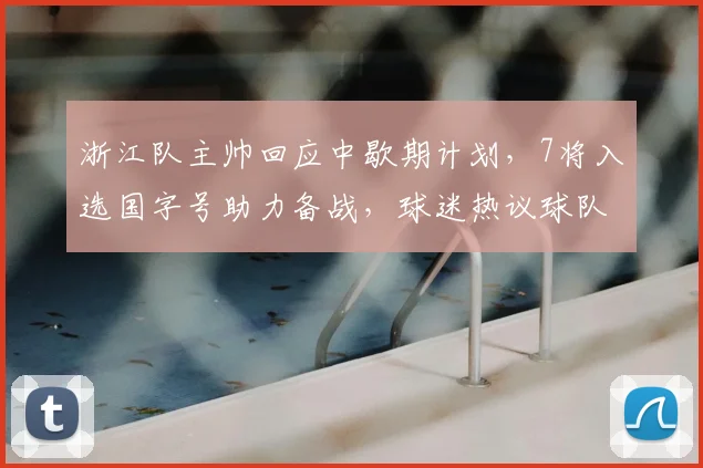浙江队主帅回应中歇期计划，7将入选国字号助力备战，球迷热议球队前景