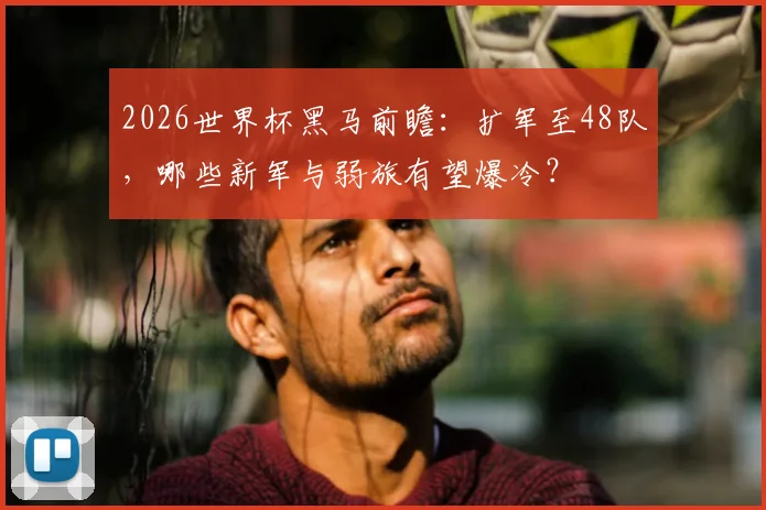 2026世界杯黑马前瞻:扩军至48队,哪些新军与弱旅有望爆冷?