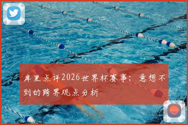 库里点评2026世界杯赛事:意想不到的跨界观点分析