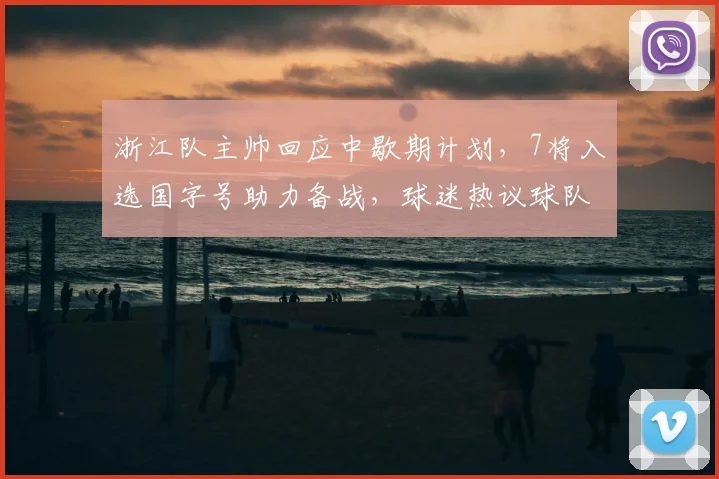 浙江队主帅回应中歇期计划，7将入选国字号助力备战，球迷热议球队前景