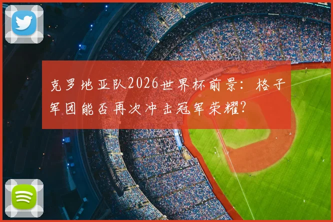 克罗地亚队2026世界杯前景:格子军团能否再次冲击冠军荣耀?