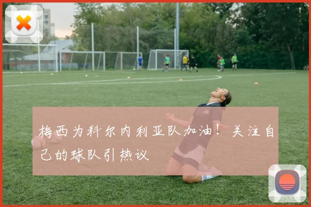 梅西为科尔内利亚队加油!关注自己的球队引热议