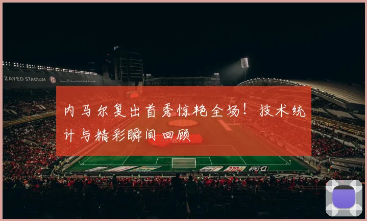 内马尔复出首秀惊艳全场!技术统计与精彩瞬间回顾