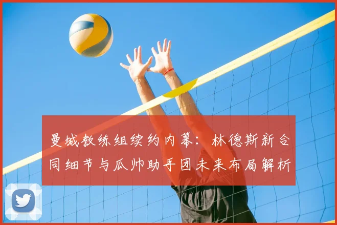 曼城教练组续约内幕：林德斯新合同细节与瓜帅助手团未来布局解析