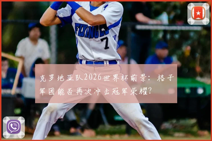 克罗地亚队2026世界杯前景:格子军团能否再次冲击冠军荣耀?