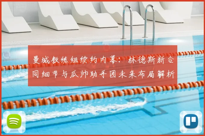 曼城教练组续约内幕:林德斯新合同细节与瓜帅助手团未来布局解析