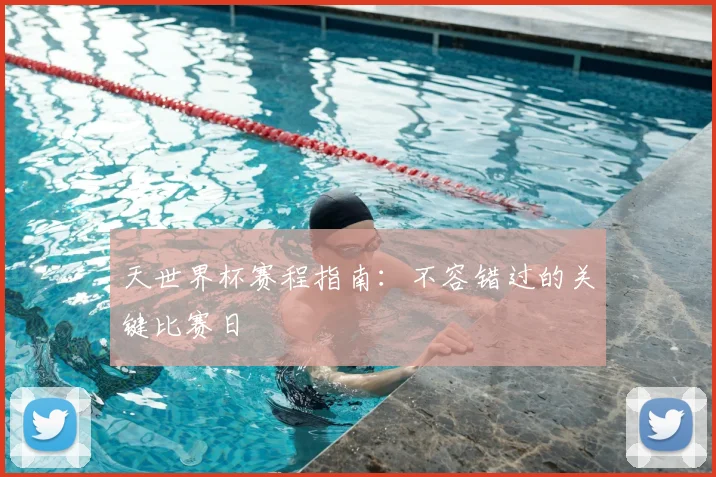 天世界杯赛程指南:不容错过的关键比赛日