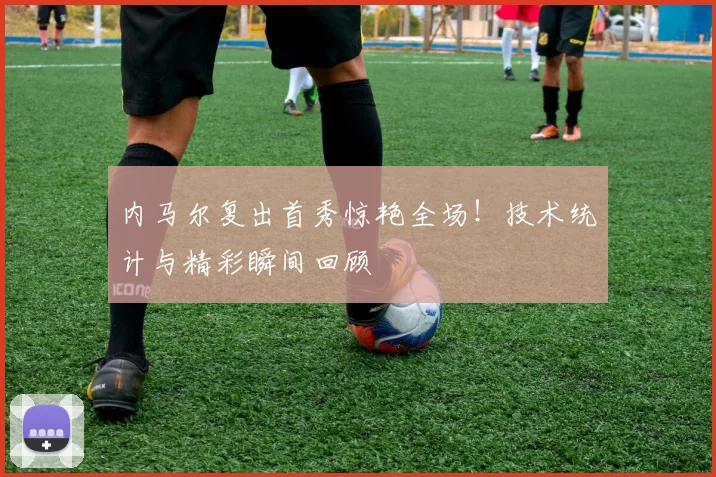 内马尔复出首秀惊艳全场!技术统计与精彩瞬间回顾