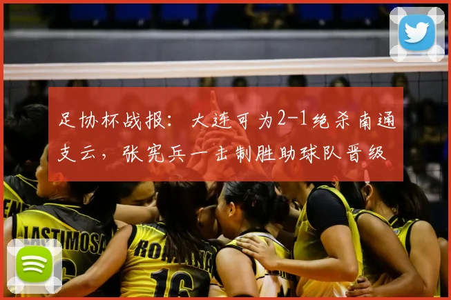 足协杯战报：大连可为2-1绝杀南通支云，张宪兵一击制胜助球队晋级