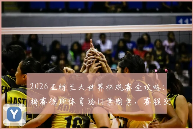 2026亚特兰大世界杯观赛全攻略:梅赛德斯体育场门票购票、赛程交通与周边指南