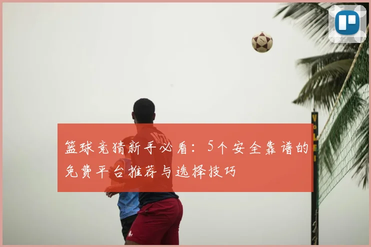 篮球竞猜新手必看:5个安全靠谱的免费平台推荐与选择技巧