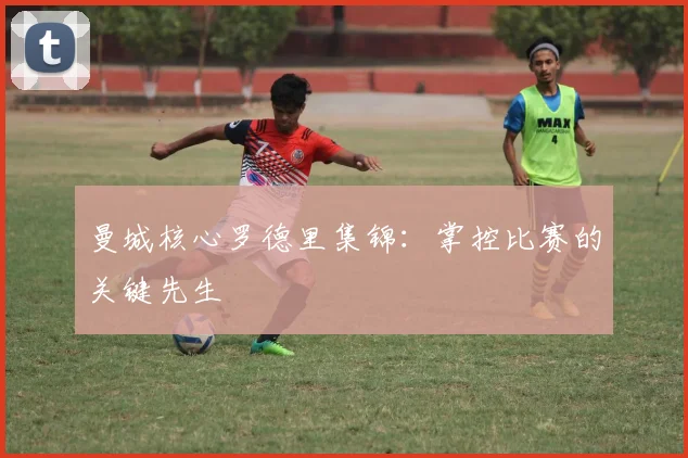 曼城核心罗德里集锦:掌控比赛的关键先生