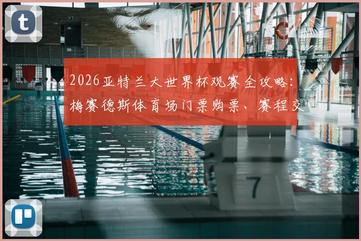 2026亚特兰大世界杯观赛全攻略:梅赛德斯体育场门票购票、赛程交通与周边指南